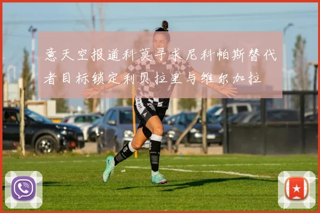 意天空报道科莫寻求尼科帕斯替代者目标锁定利贝拉里与维尔加拉