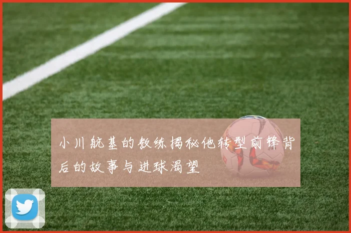 小川航基的教练揭秘他转型前锋背后的故事与进球渴望
