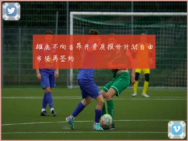 雄鹿不向吉昂开资质报价计划自由市场再签约