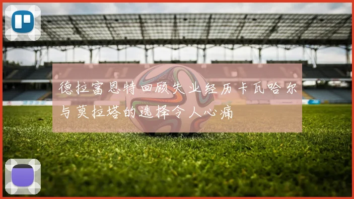 德拉富恩特回顾失业经历卡瓦哈尔与莫拉塔的选择令人心痛