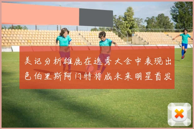 美记分析雄鹿在选秀大会中表现出色伯里斯阿门特将成未来明星首发