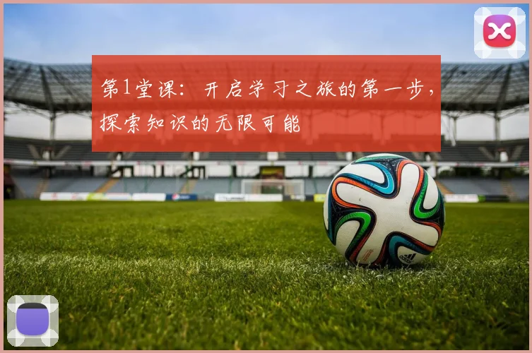 第1堂课：开启学习之旅的第一步，探索知识的无限可能