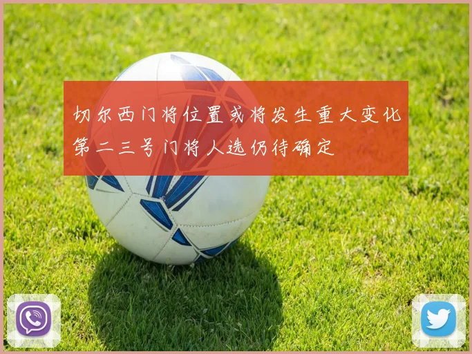 切尔西门将位置或将发生重大变化第二三号门将人选仍待确定