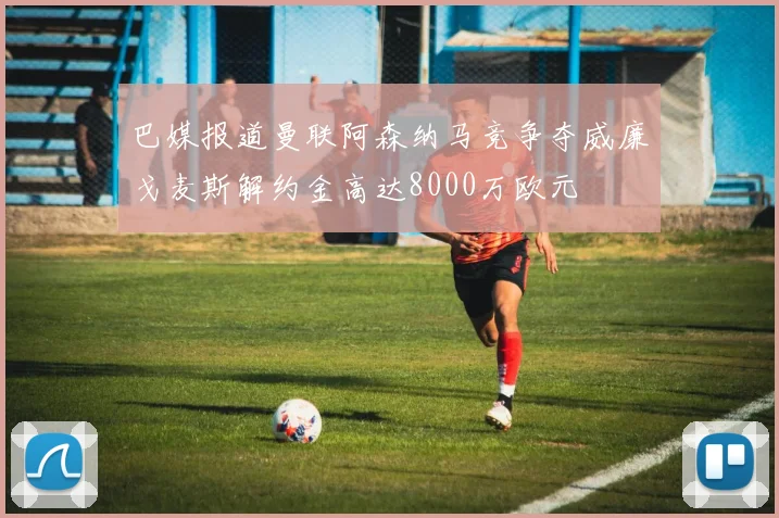 巴媒报道曼联阿森纳马竞争夺威廉戈麦斯解约金高达8000万欧元