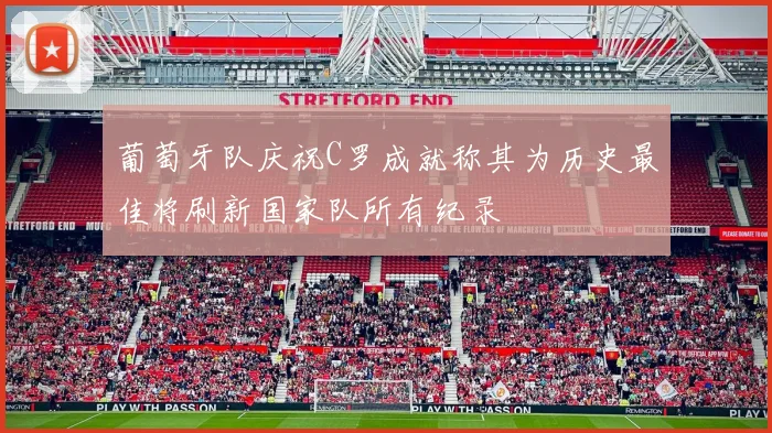 葡萄牙队庆祝C罗成就称其为历史最佳将刷新国家队所有纪录