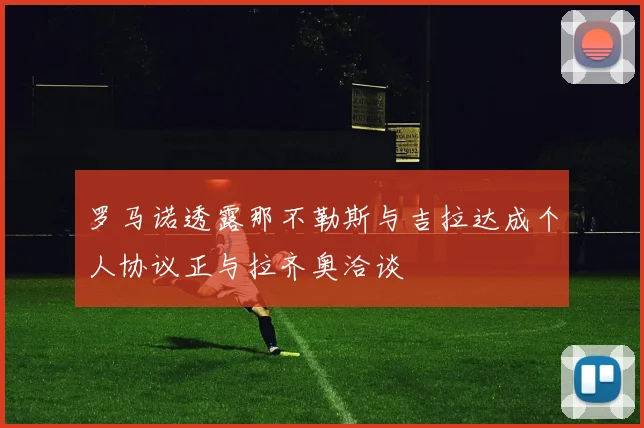 罗马诺透露那不勒斯与吉拉达成个人协议正与拉齐奥洽谈