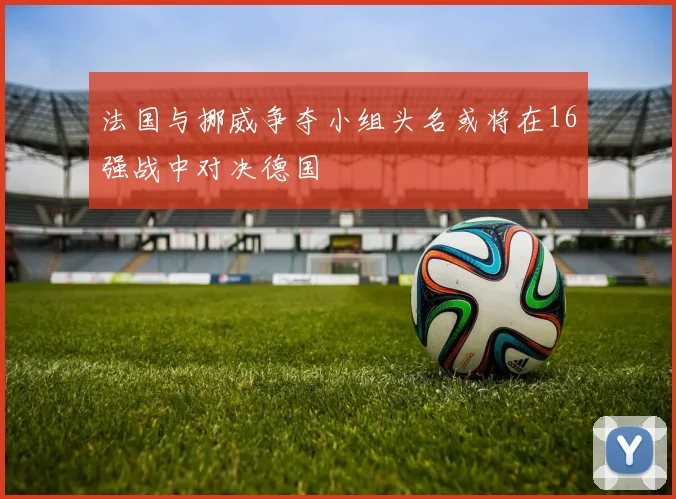 法国与挪威争夺小组头名或将在16强战中对决德国